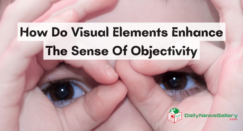 How Do Visual Elements Enhance The Sense Of Objectivity