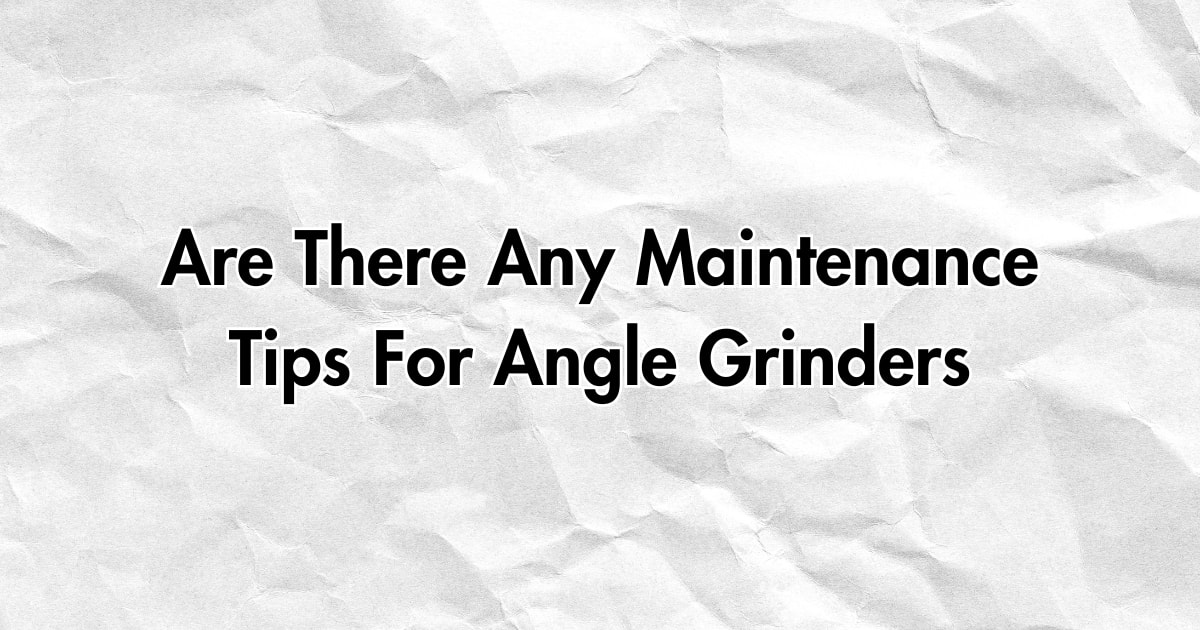 Are There Any Maintenance Tips For Angle Grinders